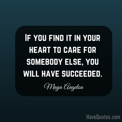 If you find it in your heart to care for somebody else you will have succeeded Quote
