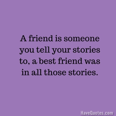 A friend is someone you tell your stories to a best friend was in all those  stories Quote - Life Quotes, Love Quotes, Funny Quotes, and Inspire Quotes  at 