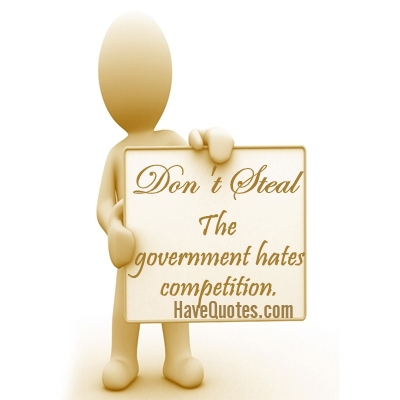 Dont steal the government hates competition Quote - Life Quotes, Love Quotes,  Funny Quotes, and Inspire Quotes at 