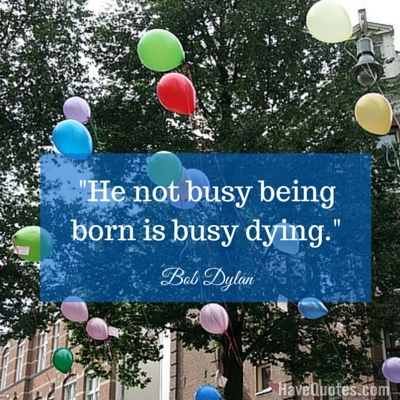 He not busy being born is busy dying Quote - Life Quotes, Love Quotes, Funny  Quotes, and Inspire Quotes at 