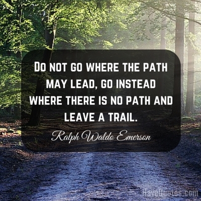 Do not go where the path may lead go instead where there is no path and leave a trail Quote