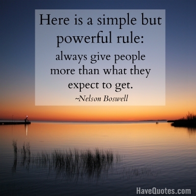 Here is a simple but powerful rule always  give people more than what they expect to get Quote