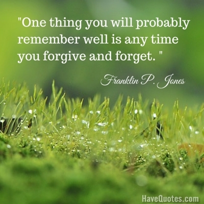 One thing you will probably remember well is any time you forgive and forget Quote