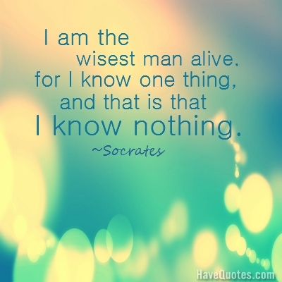 I am the wisest man alive for I know one thing and that is that I know nothing Quote