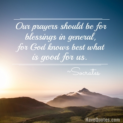 Our prayers should be for blessings in general for God knows best what is good for us Quote