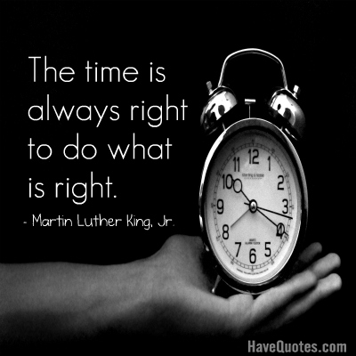 The time is always right to do what is right Quote