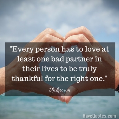 Every person has to love at least one bad partner in their lives to be truly thankful for the right one Quote