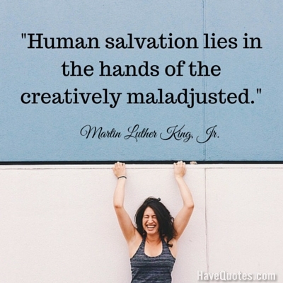 Human salvation lies in the hands of the creatively maladjusted Quote