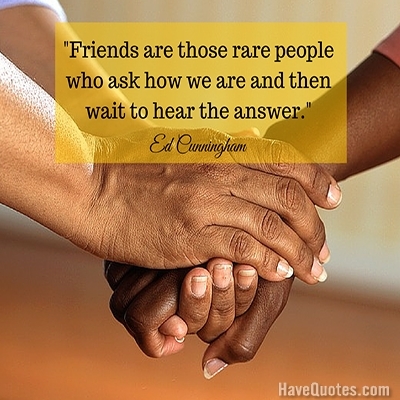 Friends are those rare people who ask how we are and then wait to hear the answer Quote