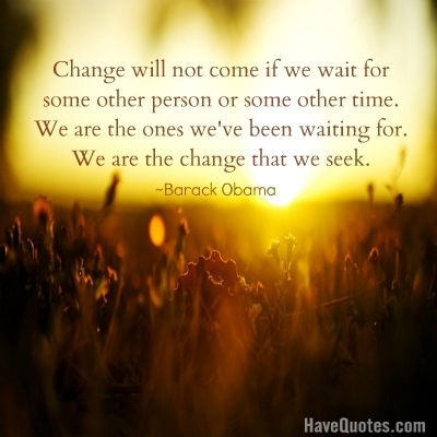 Change will not come if we wait for some other person or some other time Quote