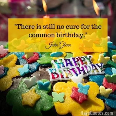 There is still no cure for the common birthday Quote