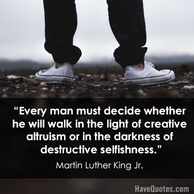 Every man must decide whether he will walk in the light of creative altruism or in the darkness of destructive selfishness Quote - Life Quotes, Love Quotes, Funny Quotes, and Inspire Quotes Every man must decide whether he will walk in the light of creative altruism or in the darkness of destructive selfishness Quote - Life Quotes, Love Quotes, Funny Quotes, and Inspire Quotes