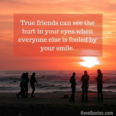 True friends can see the hurt in your eyes when everyone else is fooled by your smile Quote