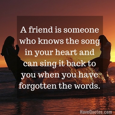 A friend is someone who knows the song in your heart and can sing it back to you when you have forgotten the words Quote