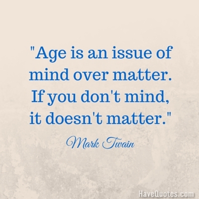 Age is an issue of mind over matter If you dont mind it doesnt matter Quote