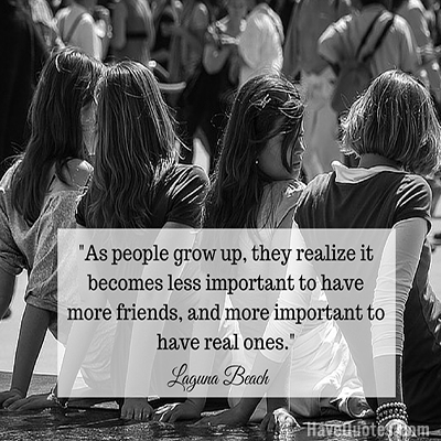 As people grow up they realize it becomes less important to have more friends and more important to have real ones Quote