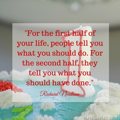 For the first half of your life people tell you what you should do For the second half they tell you what you should have done Quote