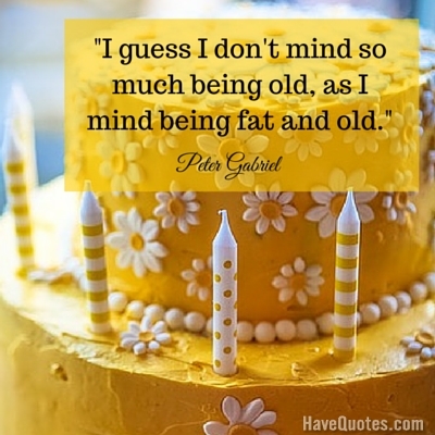 I guess I dont mind so much being old as I mind being fat and old Quote
