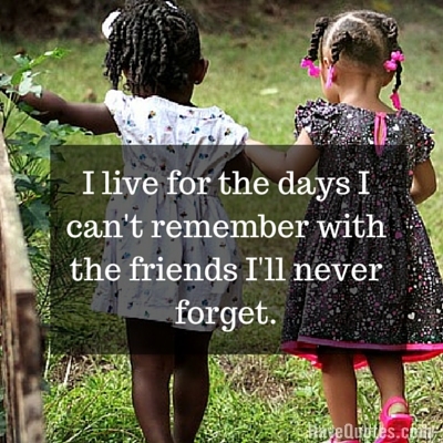 I live for the days I cant remember with the friends Ill never forget Quote