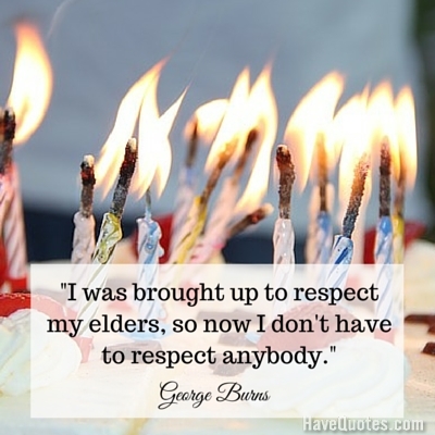 I was brought up to respect my elders so now I dont have to respect anybody Quote