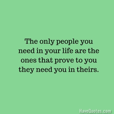 The only people you need in your life are the ones that prove to you they need you in theirs Quote