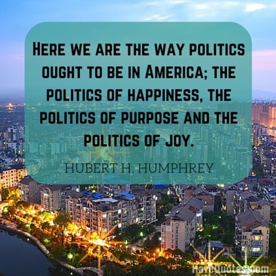 Here we are the way politics ought to be in America the politics of happiness the politics of purpose and the politics of joy Quote