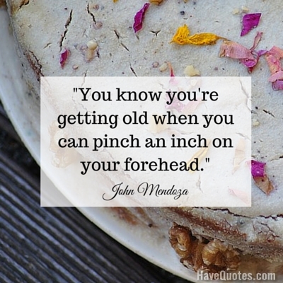 You know youre getting old when you can pinch an inch on your forehead Quote