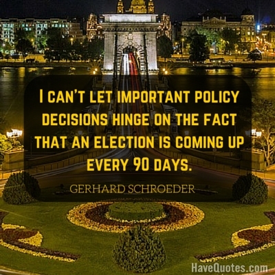 I cant let important policy decisions hinge on the fact that an election is coming up every 90 days Quote
