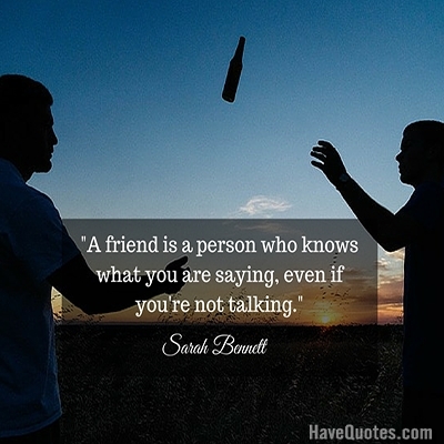 A friend is a person who knows what you are saying even if youre not talking Quote