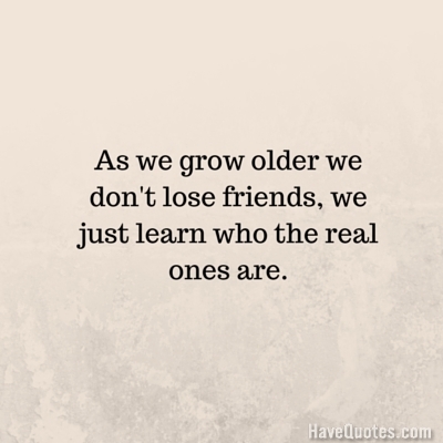 As we grow older we dont lose friends we just learn who the real ones are Quote