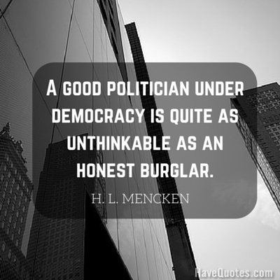 A good politician under democracy is quite as unthinkable as an honest burglar Quote