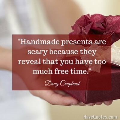 Handmade presents are scary because they reveal that you have too much free time Quote