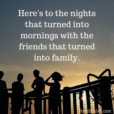 Heres to the nights that turned into mornings with the friends that turned into family Quote