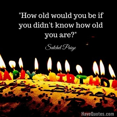 How old would you be if you didnt know how old you are Quote