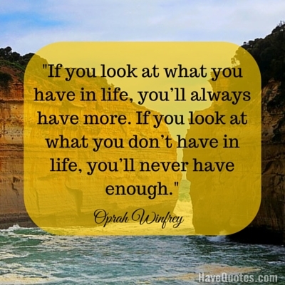 If you look at what you have in life youll always have more If you look at what you dont have in life youll never have enough Quote
