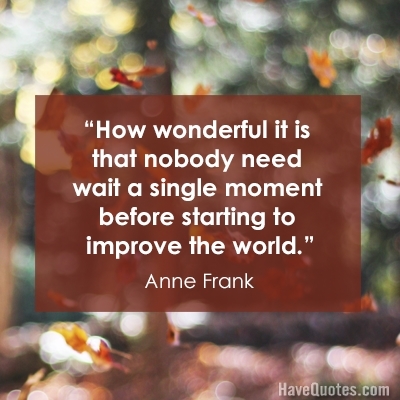 How wonderful it is that nobody need wait a single moment before starting to improve the world Quote