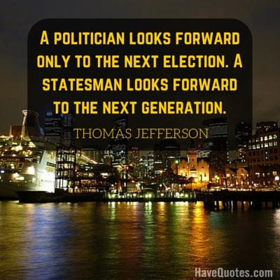 A politician looks forward only to the next election A statesman looks forward to the next generation Quote