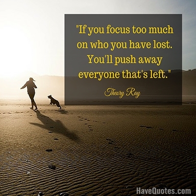 If you focus too much on who you have lost Youll push away everyone thats left Quote