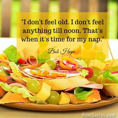 I dont feel old I dont feel anything till noon Thats when its time for my nap Quote