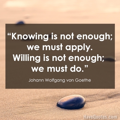 Knowing is not enough we must apply Willing is not enough we must do Quote