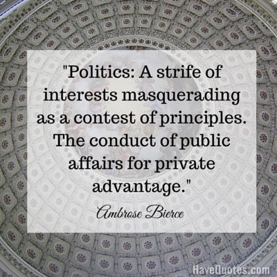 Politics A strife of interests masquerading as a contest of principles The conduct of public affairs for private advantage Quote