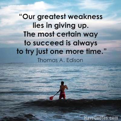 Our greatest weakness lies in giving up The most certain way to succeed is always to try just one more time Quote