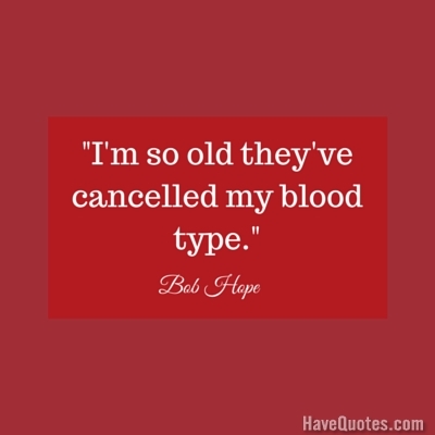 Im so old theyve cancelled my blood type Quote