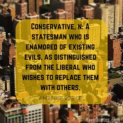 Conservative n A statesman who is enamored of existing evils as distinguished from the Liberal who wishes to replace them with others Quote