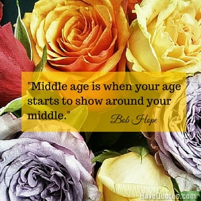 Middle age is when your age starts to show around your middle Quote