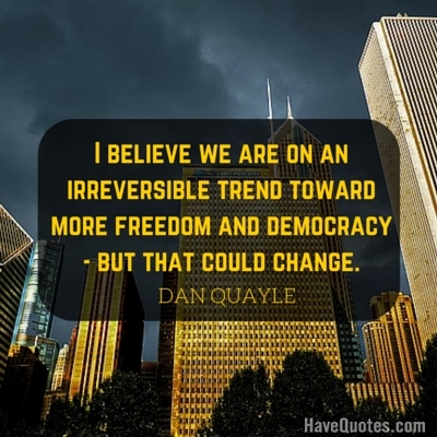 I believe we are on an irreversible trend toward more freedom and democracy but that could change Quote