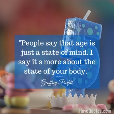 People say that age is just a state of mind I say its more about the state of your body Quote