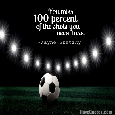 You miss 100 percent of the shots you never take Quote