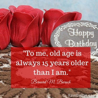 To me old age is always 15 years older than I am Quote