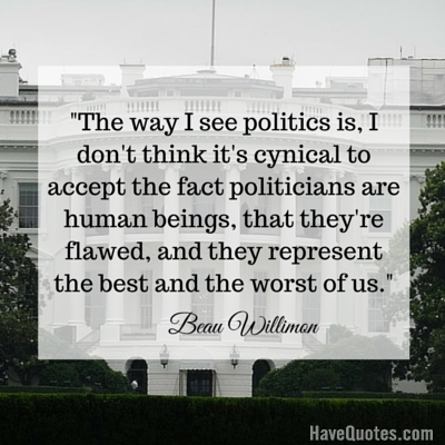 The way I see politics is I dont think its cynical to accept the fact politicians are human beings that theyre flawed and they represent the best and the worst of us Quote